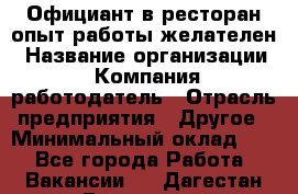 Официант в ресторан-опыт работы желателен › Название организации ­ Компания-работодатель › Отрасль предприятия ­ Другое › Минимальный оклад ­ 1 - Все города Работа » Вакансии   . Дагестан респ.,Геологоразведка п.